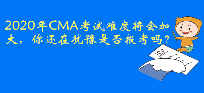 2020年CMA考試難度將會加大，你還在猶豫是否報考嗎？