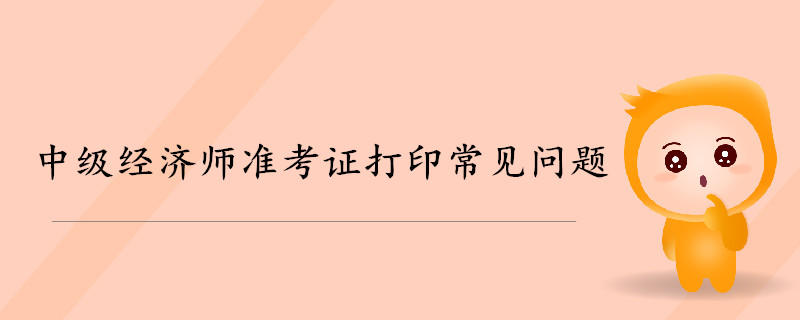 2019年中級經(jīng)濟(jì)師準(zhǔn)考證打印常見問題