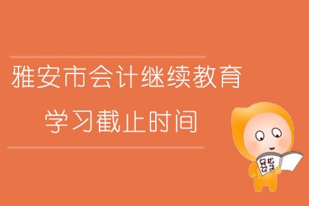 2019年四川省雅安市會計繼續(xù)教育學習截止時間是什么時候？