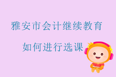 2019年四川省雅安市會(huì)計(jì)繼續(xù)教育如何進(jìn)行選課？