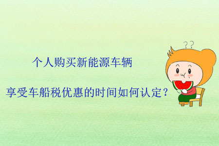 個人購買新能源車輛，享受車船稅優(yōu)惠的時間如何認定？