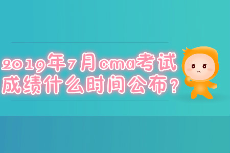 2019年7月cma考試成績什么時間公布？