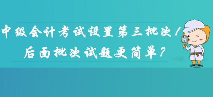 2019年中級(jí)會(huì)計(jì)考試時(shí)間設(shè)置第三批次！后面批次的試題更簡(jiǎn)單？