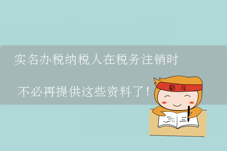 實(shí)名辦稅納稅人在稅務(wù)注銷時(shí)不必再提供這些資料了！
