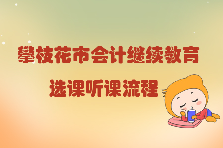 2019年四川省攀枝花市會(huì)計(jì)繼續(xù)教育選課聽課流程