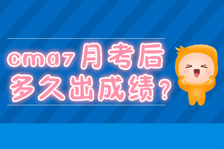 cma7月考后多久出成績？