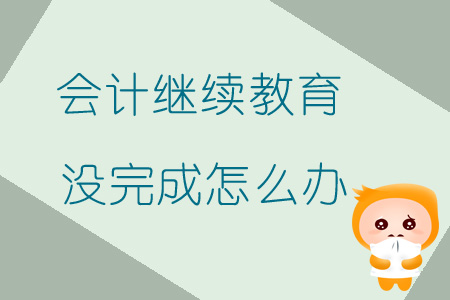 會計繼續(xù)教育沒完成怎么辦？