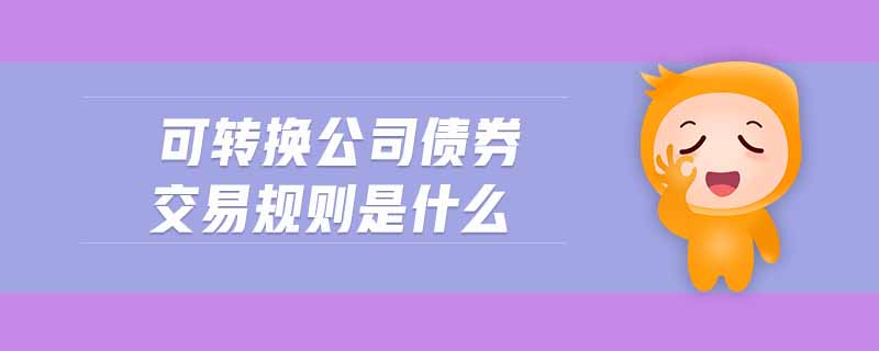 可轉(zhuǎn)換公司債券交易規(guī)則是什么