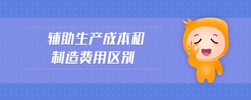 輔助生產(chǎn)成本和制造費用區(qū)別