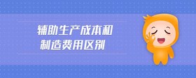 輔助生產(chǎn)成本和制造費用區(qū)別