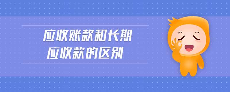 應(yīng)收賬款和長期應(yīng)收款的區(qū)別