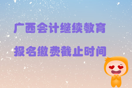 2019年廣西壯族自治區(qū)會計(jì)繼續(xù)教育報(bào)名繳費(fèi)截止時(shí)間是什么時(shí)候？