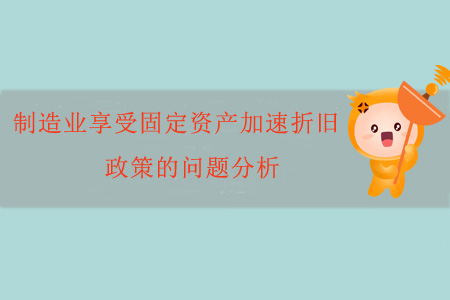 制造業(yè)享受固定資產(chǎn)加速折舊政策的問題分析