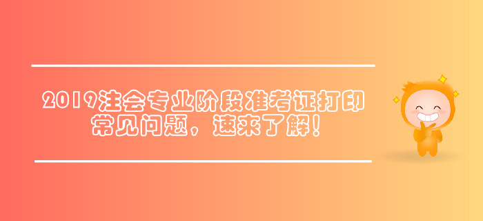 2019年注會(huì)專業(yè)階段準(zhǔn)考證打印常見問題，速來了解！