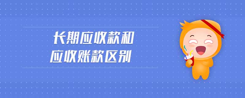 長期應(yīng)收款和應(yīng)收賬款區(qū)別