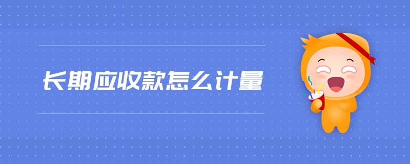 長(zhǎng)期應(yīng)收款怎么計(jì)量