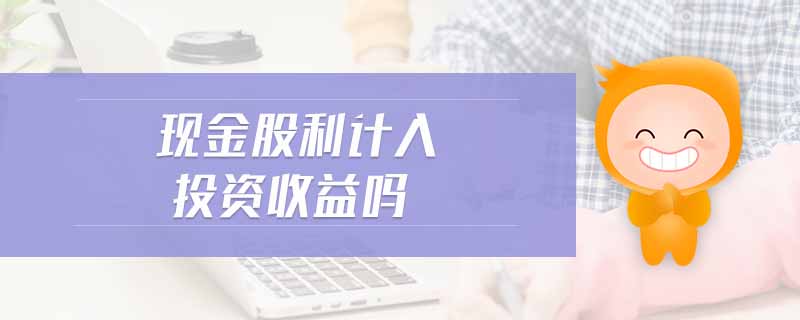 現(xiàn)金股利計(jì)入投資收益嗎