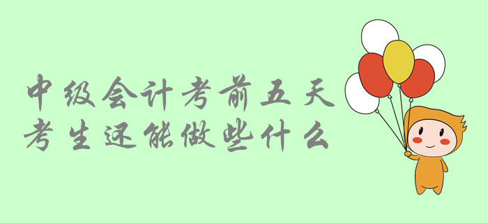 考前提示：中級(jí)會(huì)計(jì)考前五天，中級(jí)會(huì)計(jì)考生還能做哪些事？