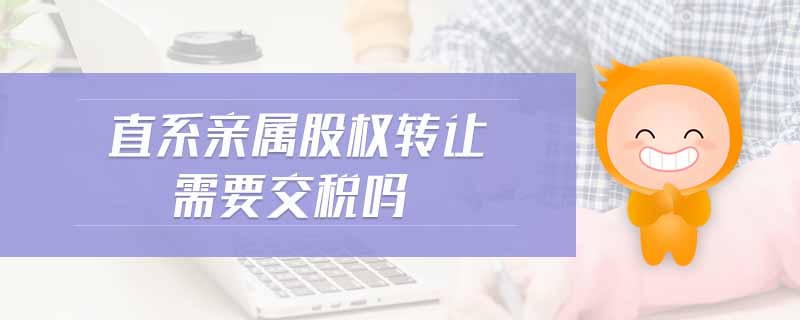 直系親屬股權轉讓需要交稅嗎