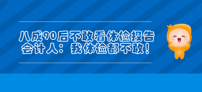 八成90后不敢看體檢報(bào)告，會(huì)計(jì)人：我體檢都不敢！