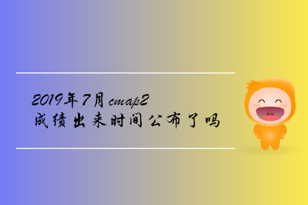 2019年7月cmap2成績出來時間公布了嗎
