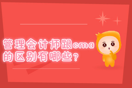 管理會(huì)計(jì)師跟cma的區(qū)別有哪些？