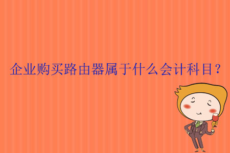企業(yè)購(gòu)買(mǎi)路由器屬于什么會(huì)計(jì)科目？
