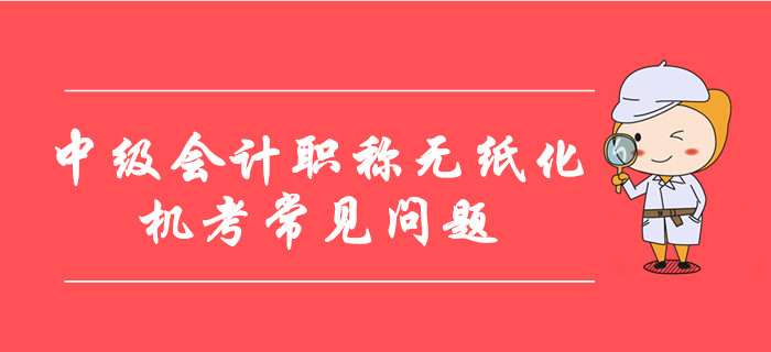 中級會計職稱無紙化機(jī)考常見問題整理！8大要點考前必看！