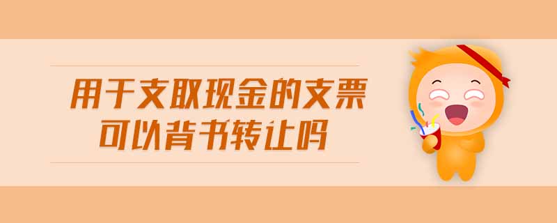 用于支取現(xiàn)金的支票可以背書轉(zhuǎn)讓嗎