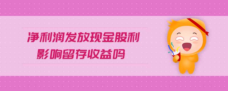 凈利潤發(fā)放現金股利影響留存收益嗎