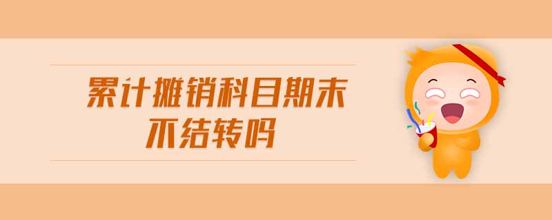 累計攤銷科目期末不結(jié)轉(zhuǎn)嗎