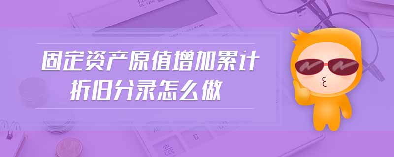 固定資產(chǎn)原值增加累計(jì)折舊分錄怎么做