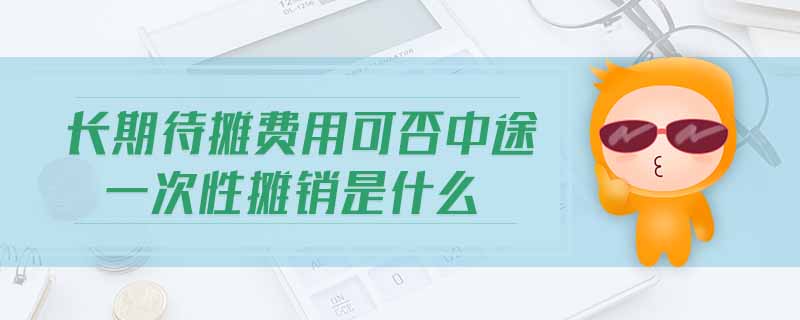 長(zhǎng)期待攤費(fèi)用可否中途一次性攤銷是什么