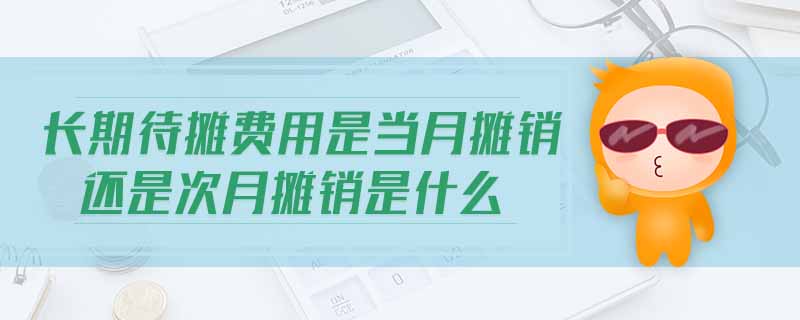長(zhǎng)期待攤費(fèi)用是當(dāng)月攤銷還是次月攤銷是什么
