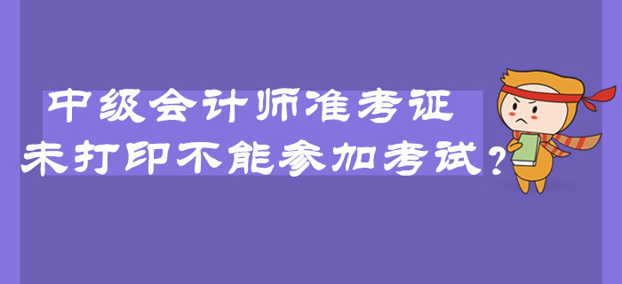 2019年中級(jí)會(huì)計(jì)師準(zhǔn)考證未打印不能參加考試？臨考必看注意事項(xiàng)！