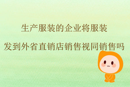 生產(chǎn)服裝的企業(yè)將服裝發(fā)到外省直銷(xiāo)店銷(xiāo)售視同銷(xiāo)售嗎？