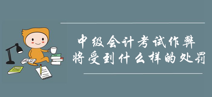 2019年中級會(huì)計(jì)考試作弊將會(huì)受到什么處罰？考生要明確注意！