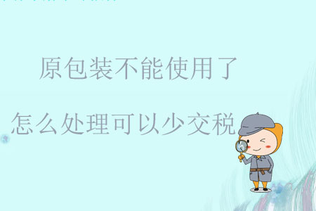 原包裝不能使用了怎么處理可以少交稅？