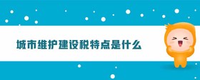 城市維護建設(shè)稅特點是什么