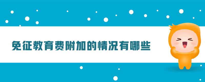 免征教育費(fèi)附加的情況有哪些