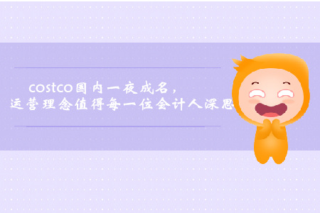 Costco國(guó)內(nèi)一夜成名，運(yùn)營(yíng)理念值得每一位會(huì)計(jì)人深思