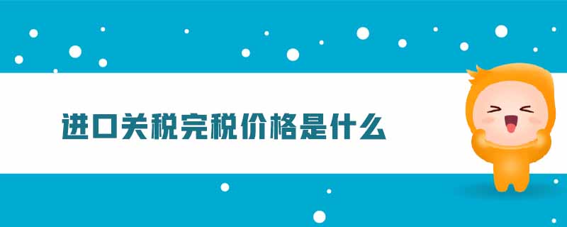 進口關(guān)稅完稅價格是什么