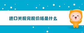 進口關(guān)稅完稅價格是什么