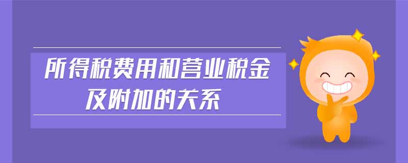 所得稅費用和營業(yè)稅金及附加的關(guān)系