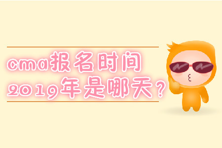 cma報名時間2019年是哪天？