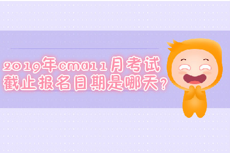 2019年cma11月考試截止報名日期是哪天？