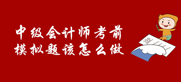 考前必看：中級(jí)會(huì)計(jì)師考前，模擬題該怎么做？