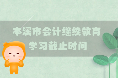 2019年遼寧省本溪市會計繼續(xù)教育學(xué)習(xí)截止時間