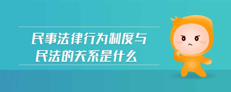 民事法律行為制度與民法的關(guān)系是什么