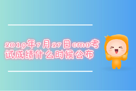 2019年7月27日cma考試成績什么時候公布